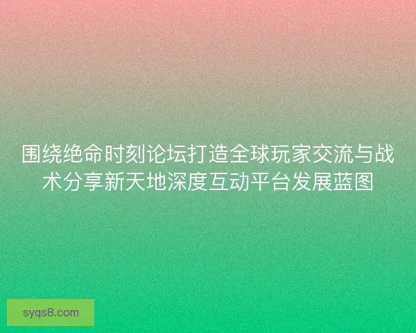 围绕绝命时刻论坛打造全球玩家交流与战术分享新天地深度互动平台发展蓝图