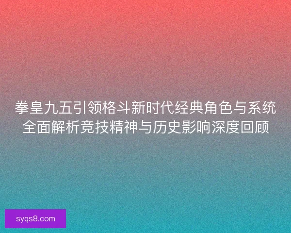 拳皇九五引领格斗新时代经典角色与系统全面解析竞技精神与历史影响深度回顾