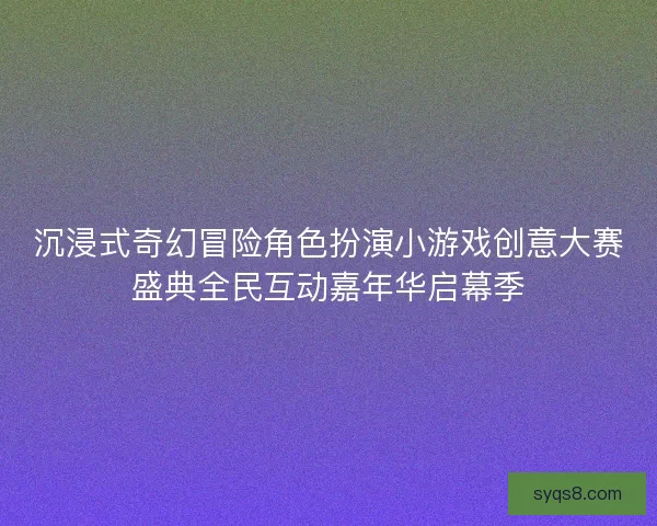 沉浸式奇幻冒险角色扮演小游戏创意大赛盛典全民互动嘉年华启幕季