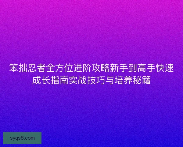 笨拙忍者全方位进阶攻略新手到高手快速成长指南实战技巧与培养秘籍