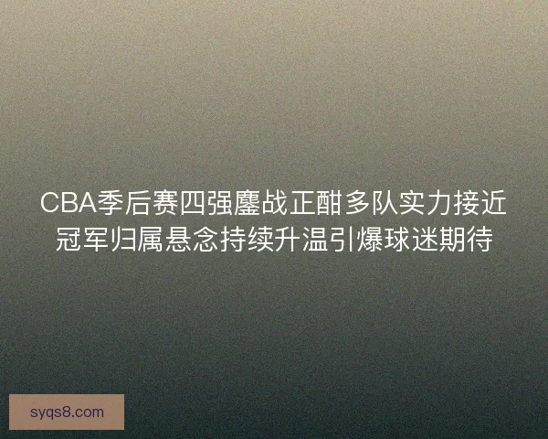 CBA季后赛四强鏖战正酣多队实力接近冠军归属悬念持续升温引爆球迷期待