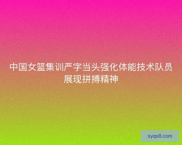 中国女篮集训严字当头强化体能技术队员展现拼搏精神