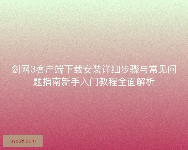 剑网3客户端下载安装详细步骤与常见问题指南新手入门教程全面解析