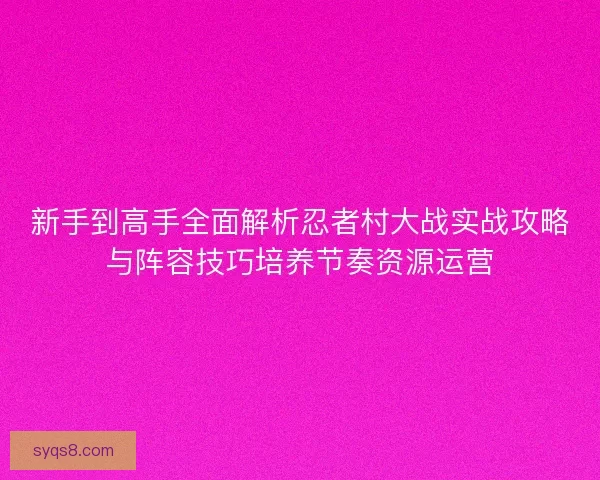 新手到高手全面解析忍者村大战实战攻略与阵容技巧培养节奏资源运营
