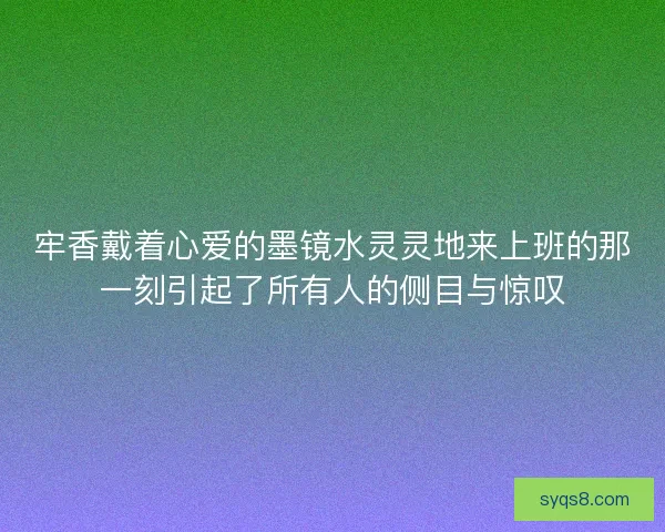 牢香戴着心爱的墨镜水灵灵地来上班的那一刻引起了所有人的侧目与惊叹