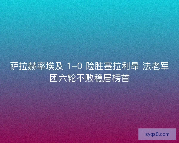 萨拉赫率埃及 1-0 险胜塞拉利昂 法老军团六轮不败稳居榜首