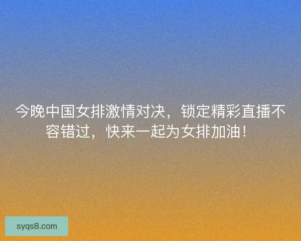 今晚中国女排激情对决，锁定精彩直播不容错过，快来一起为女排加油！