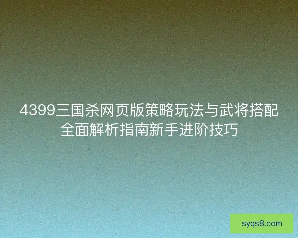 4399三国杀网页版策略玩法与武将搭配全面解析指南新手进阶技巧