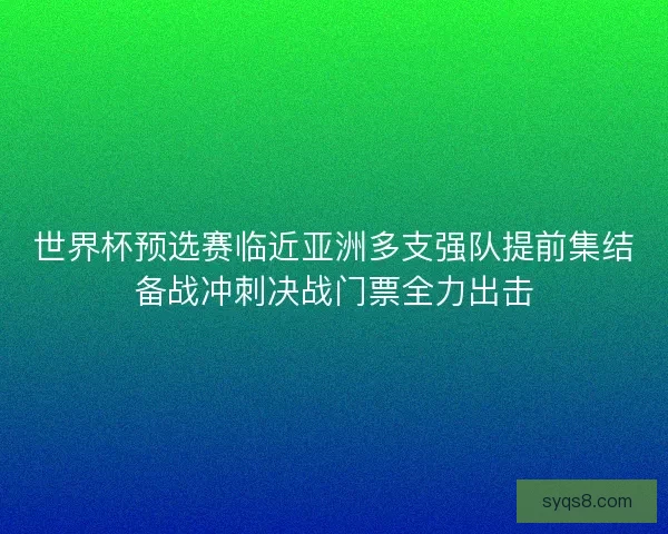 世界杯预选赛临近亚洲多支强队提前集结备战冲刺决战门票全力出击