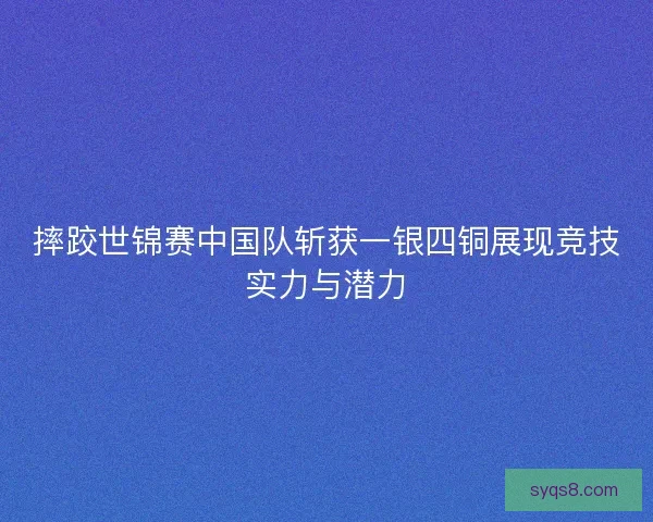 摔跤世锦赛中国队斩获一银四铜展现竞技实力与潜力