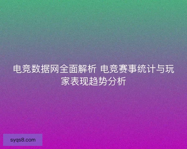 电竞数据网全面解析 电竞赛事统计与玩家表现趋势分析