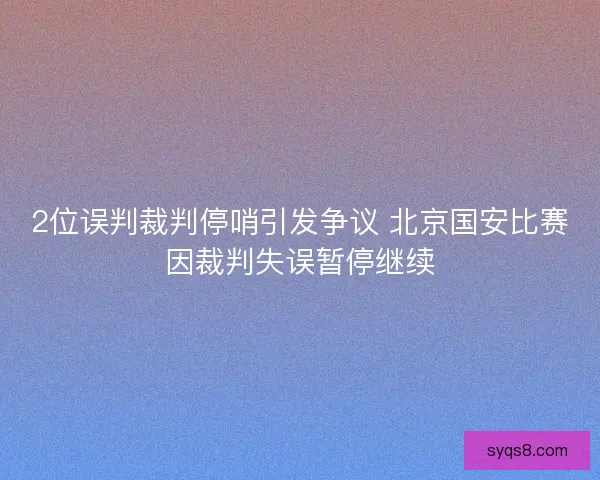 2位误判裁判停哨引发争议 北京国安比赛因裁判失误暂停继续