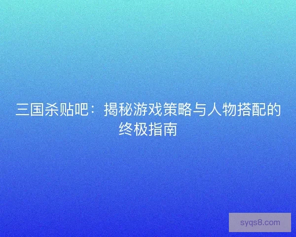三国杀贴吧：揭秘游戏策略与人物搭配的终极指南