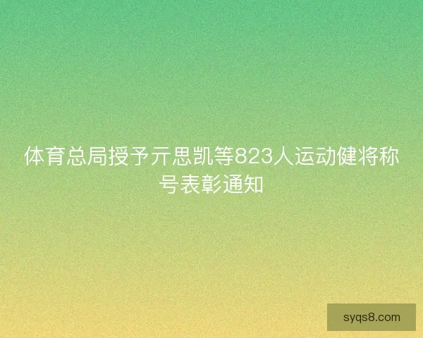 体育总局授予亓思凯等823人运动健将称号表彰通知