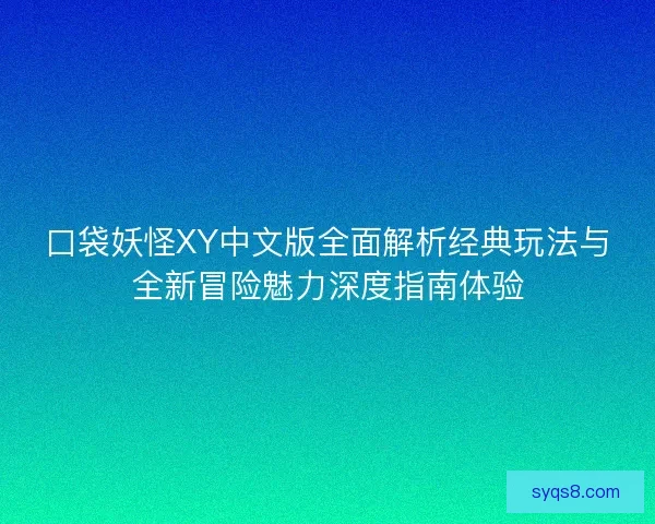 口袋妖怪XY中文版全面解析经典玩法与全新冒险魅力深度指南体验