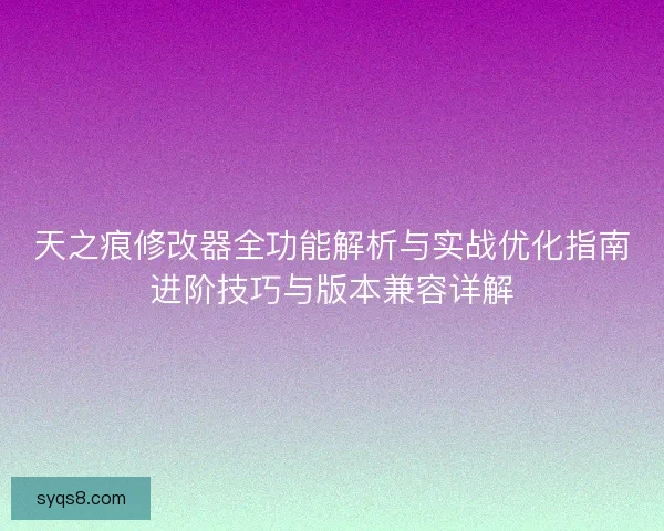 天之痕修改器全功能解析与实战优化指南进阶技巧与版本兼容详解