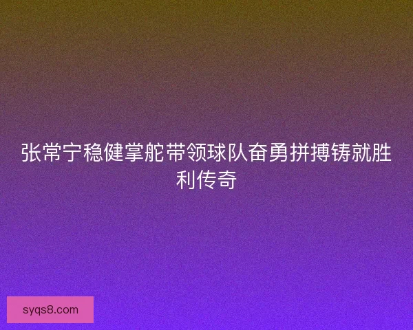 张常宁稳健掌舵带领球队奋勇拼搏铸就胜利传奇