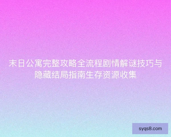 末日公寓完整攻略全流程剧情解谜技巧与隐藏结局指南生存资源收集