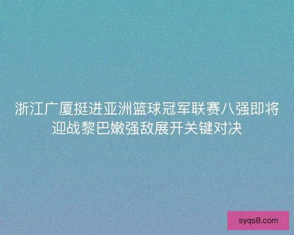 浙江广厦挺进亚洲篮球冠军联赛八强即将迎战黎巴嫩强敌展开关键对决