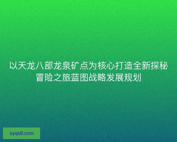 以天龙八部龙泉矿点为核心打造全新探秘冒险之旅蓝图战略发展规划