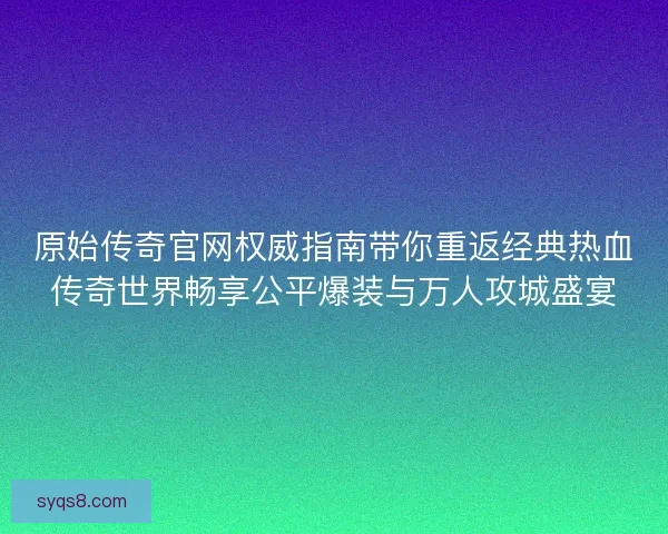 原始传奇官网权威指南带你重返经典热血传奇世界畅享公平爆装与万人攻城盛宴