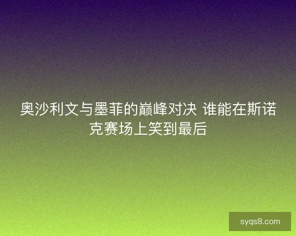 奥沙利文与墨菲的巅峰对决 谁能在斯诺克赛场上笑到最后