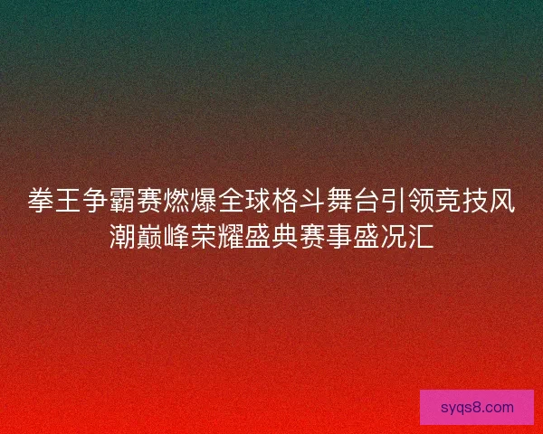 拳王争霸赛燃爆全球格斗舞台引领竞技风潮巅峰荣耀盛典赛事盛况汇