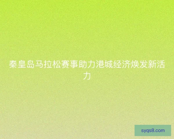 秦皇岛马拉松赛事助力港城经济焕发新活力
