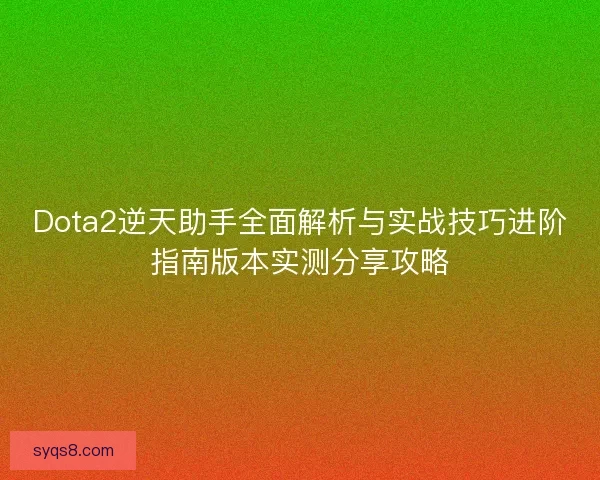 Dota2逆天助手全面解析与实战技巧进阶指南版本实测分享攻略