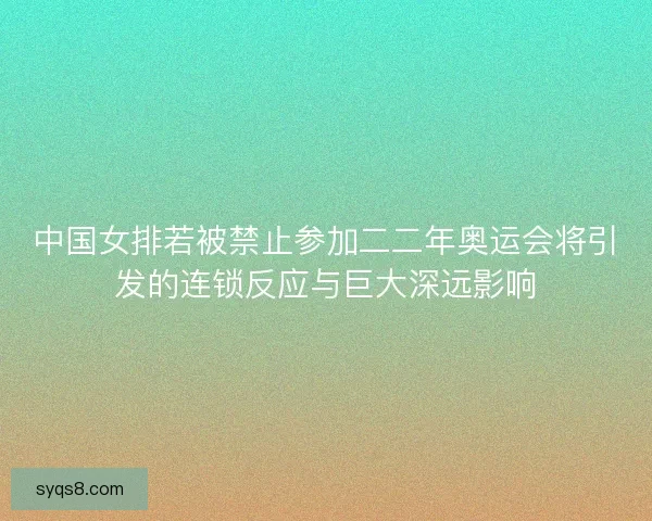 中国女排若被禁止参加二二年奥运会将引发的连锁反应与巨大深远影响