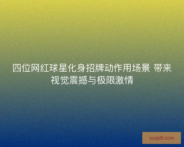 四位网红球星化身招牌动作用场景 带来视觉震撼与极限激情