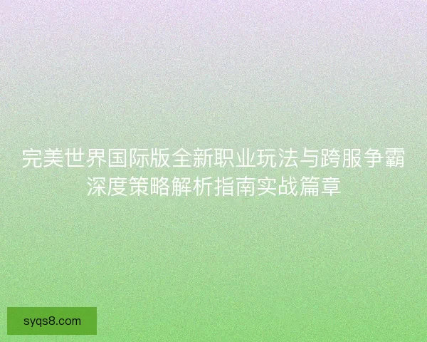 完美世界国际版全新职业玩法与跨服争霸深度策略解析指南实战篇章
