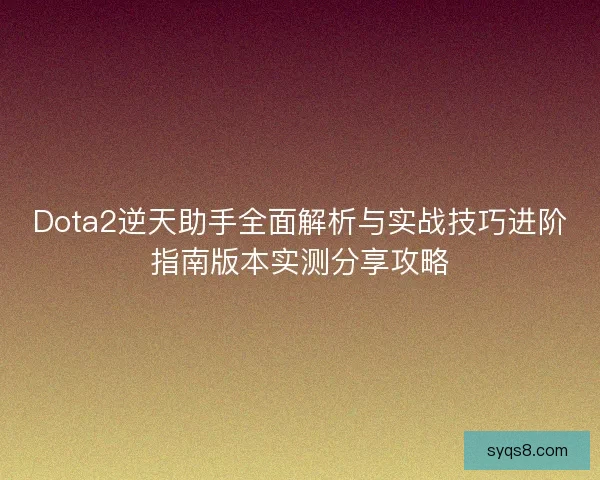 Dota2逆天助手全面解析与实战技巧进阶指南版本实测分享攻略