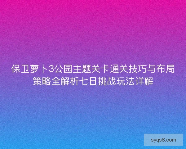 保卫萝卜3公园主题关卡通关技巧与布局策略全解析七日挑战玩法详解