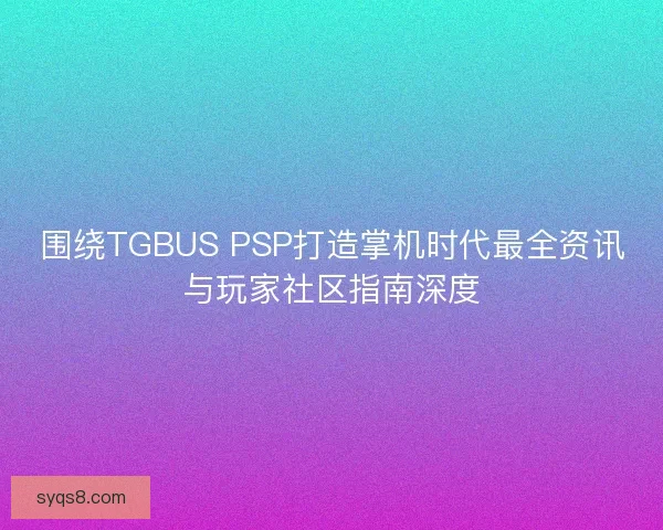围绕TGBUS PSP打造掌机时代最全资讯与玩家社区指南深度