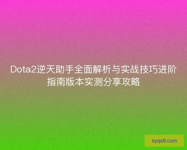 Dota2逆天助手全面解析与实战技巧进阶指南版本实测分享攻略