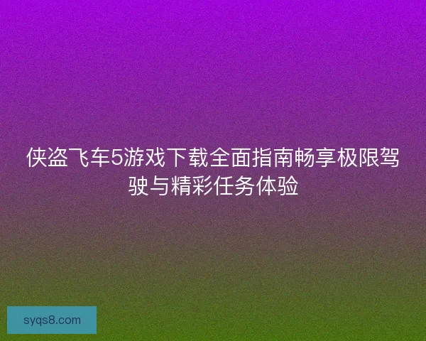 侠盗飞车5游戏下载全面指南畅享极限驾驶与精彩任务体验