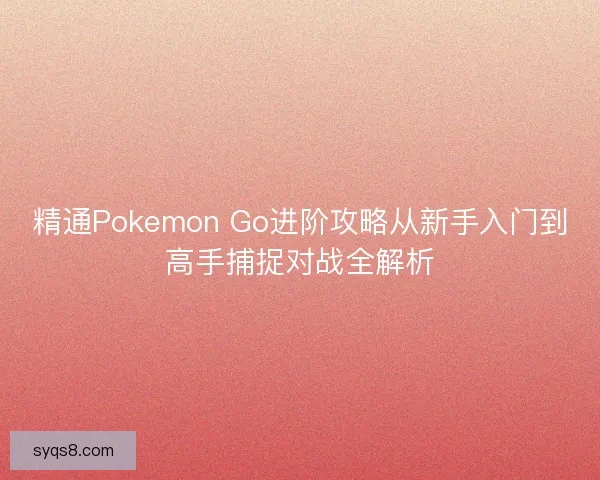 精通Pokemon Go进阶攻略从新手入门到高手捕捉对战全解析