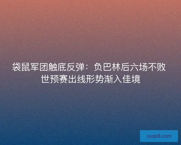袋鼠军团触底反弹：负巴林后六场不败 世预赛出线形势渐入佳境