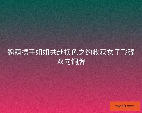 魏萌携手姐姐共赴换色之约收获女子飞碟双向铜牌
