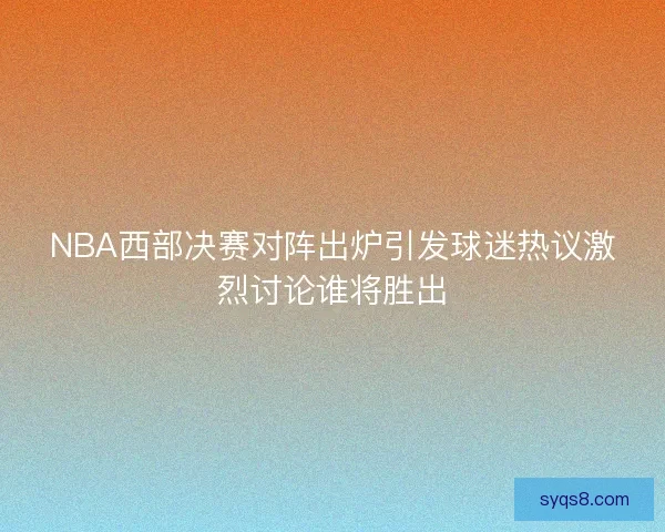 NBA西部决赛对阵出炉引发球迷热议激烈讨论谁将胜出