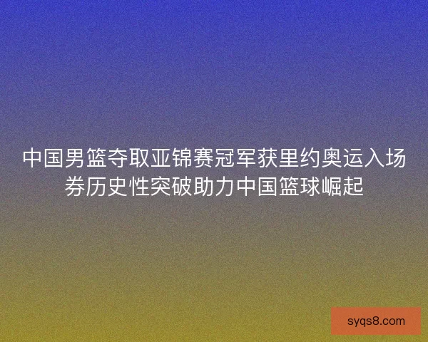 中国男篮夺取亚锦赛冠军获里约奥运入场券历史性突破助力中国篮球崛起