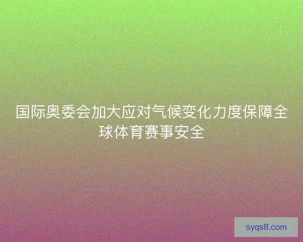 国际奥委会加大应对气候变化力度保障全球体育赛事安全