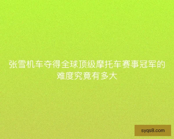 张雪机车夺得全球顶级摩托车赛事冠军的难度究竟有多大