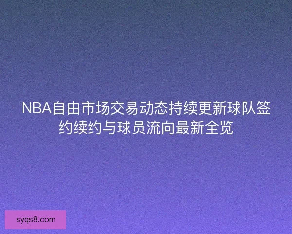 NBA自由市场交易动态持续更新球队签约续约与球员流向最新全览
