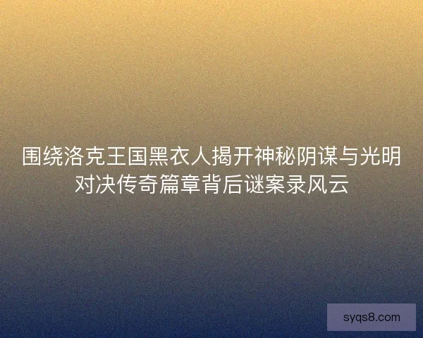 围绕洛克王国黑衣人揭开神秘阴谋与光明对决传奇篇章背后谜案录风云