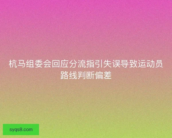 杭马组委会回应分流指引失误导致运动员路线判断偏差