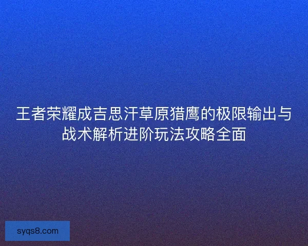 王者荣耀成吉思汗草原猎鹰的极限输出与战术解析进阶玩法攻略全面